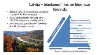 Latvija – bioekonomikas un biomasas
lielvalsts
• Boreālā zona, mežs aug visur, un šobrīd
klāj vairāk kā 50% teritorijas
• ...