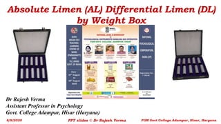Absolute Limen (AL) Differential Limen (DL)
by Weight Box
Dr Rajesh Verma
Assistant Professor in Psychology
Govt. College Adampur, Hisar (Haryana)
8/9/2020 PPT slides © Dr Rajesh Verma FGM Govt Collage Adampur, Hisar, Haryana
 