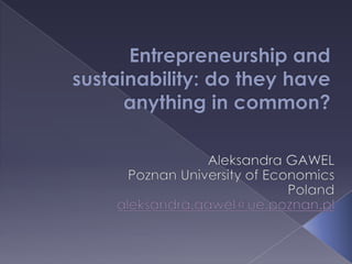 Entrepreneurship and sustainability: do they have anything in common? Aleksandra GAWEL Poznan University of Economics Poland aleksandra.gawel@ue.poznan.pl 