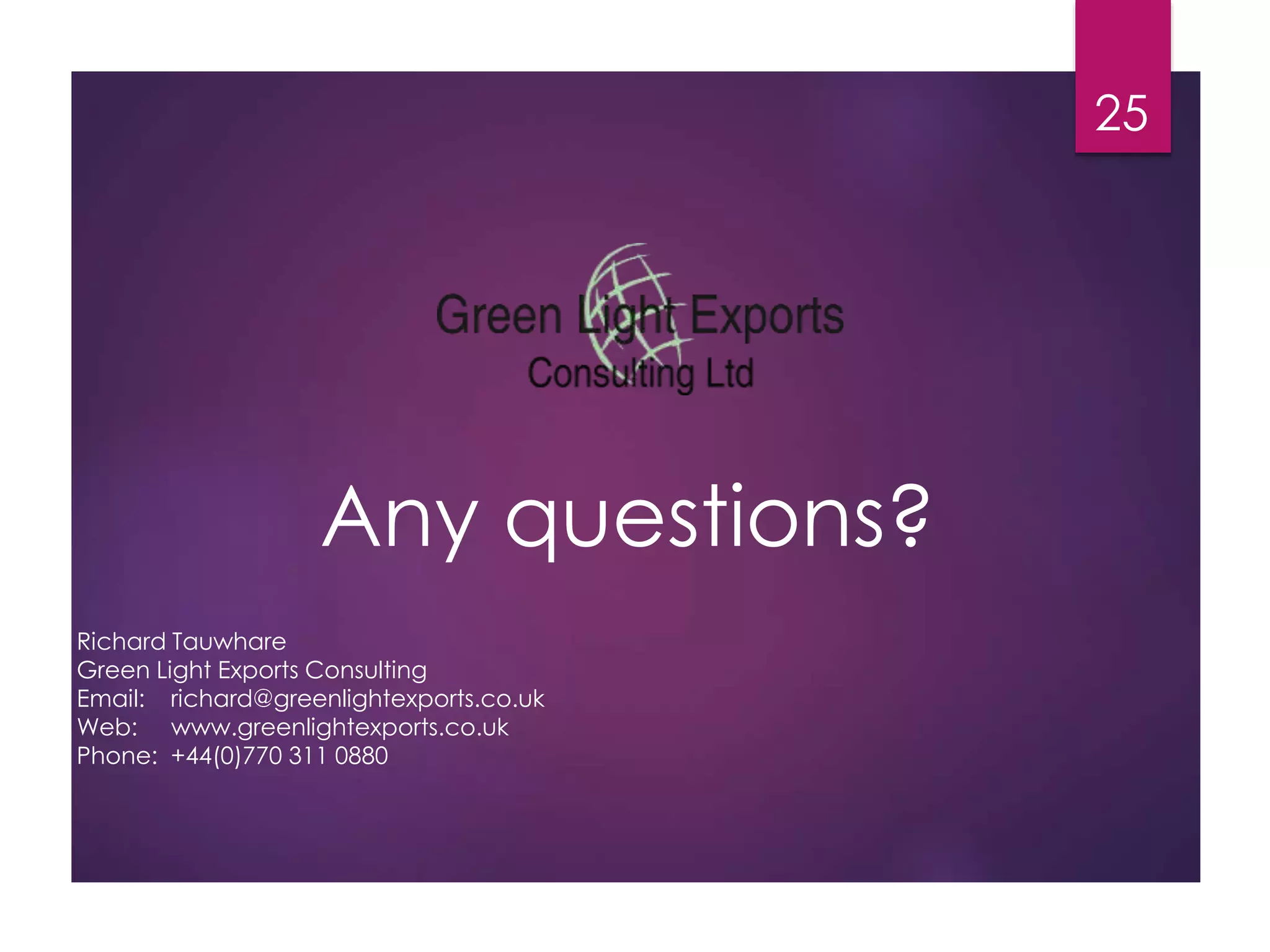 Any questions? 
25 
Richard Tauwhare 
Green Light Exports Consulting 
Email: richard@greenlightexports.co.uk 
Web: www.greenlightexports.co.uk 
Phone: +44(0)770 311 0880 
