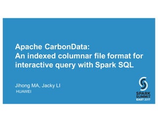 Apache CarbonData:
An indexed columnar file format for
interactive query with Spark SQL
Jihong MA, Jacky LI
HUAWEI
 