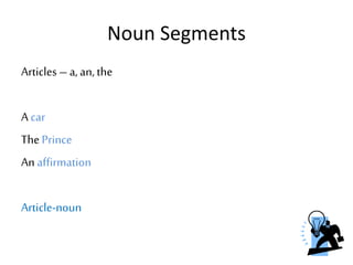 Noun Segments
Articles – a, an, the
A car
The Prince
An affirmation
Article-noun
 