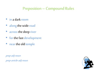Preposition – CompoundRules
• in a dark room
• along the wide road
• across the deep river
• for the fast development
• near the old temple
prep-adj-noun
prep-article-adj-noun
 