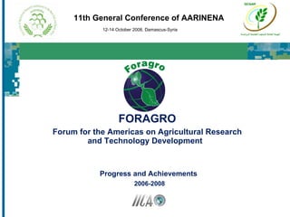 FORAGRO Forum for the Americas on Agricultural Research and Technology Development  11th General Conference of AARINENA 12-14 October 2008, Damascus-Syria Progress and Achievements  2006-2008 
