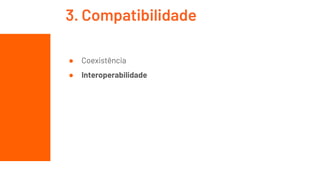 ● Coexistência
● Interoperabilidade
3. Compatibilidade
 
