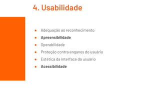 ● Adequação ao reconhecimento
● Apreensibilidade
● Operabilidade
● Proteção contra enganos do usuário
● Estética da interface do usuário
● Acessibilidade
4. Usabilidade
 