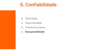 ● Maturidade
● Disponibilidade
● Tolerância a falhas
● Recuperabilidade
5. Conﬁabilidade
 