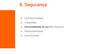 ● Conﬁdencialidade
● Integridade
● Rastreabilidade de uso (Não Repúdio)
● Responsabilidade
● Autenticidade
6. Segurança
 