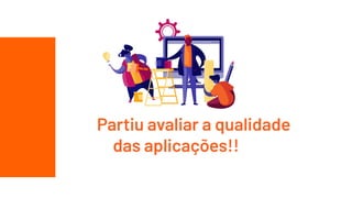 E aí, Partiu avaliar a qualidade
das aplicações!!
 