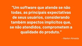“Um software que atende se não
todas, as principais expectativas
de seus usuários, considerando
também aspectos implícitos que,
se não atendidos, comprometem a
qualidade do produto.“
- Marlon Almeida
 