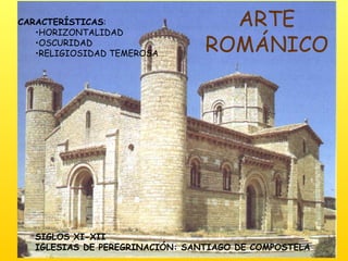 ARTE ROMÁNICO SIGLOS XI-XII IGLESIAS DE PEREGRINACIÓN: SANTIAGO DE COMPOSTELA CARACTERÍSTICAS : HORIZONTALIDAD OSCURIDAD RELIGIOSIDAD TEMEROSA 