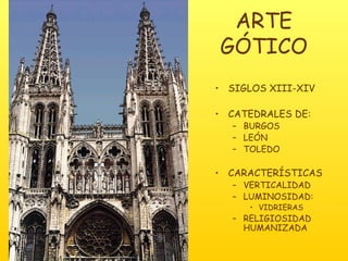 ARTE GÓTICO SIGLOS XIII-XIV CATEDRALES DE: BURGOS LEÓN TOLEDO CARACTERÍSTICAS VERTICALIDAD LUMINOSIDAD: VIDRIERAS RELIGIOSIDAD HUMANIZADA 