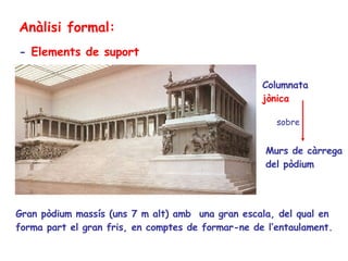Anàlisi formal: -  Elements de suport Gran pòdium massís (uns 7 m alt) amb  una gran escala, del qual en forma part el gran fris, en comptes de formar-ne de l’entaulament. Murs de càrrega del pòdium Columnata  jònica sobre 