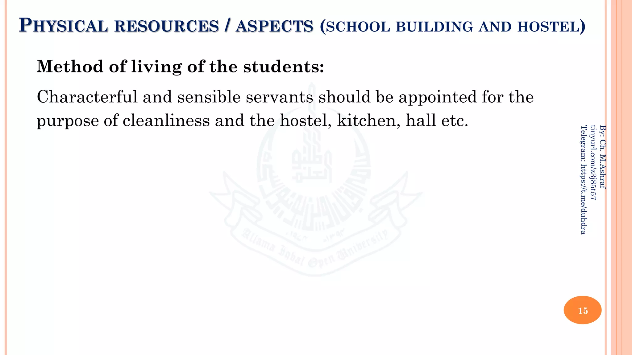 PHYSICAL RESOURCES / ASPECTS (SCHOOL BUILDING AND HOSTEL)
Method of living of the students:
Characterful and sensible servants should be appointed for the
purpose of cleanliness and the hostel, kitchen, hall etc.
15
By:
Ch.
M.Ashraf
tinyurl.com/z3j85t57
Telegram:
https://t.me/duhdra
 