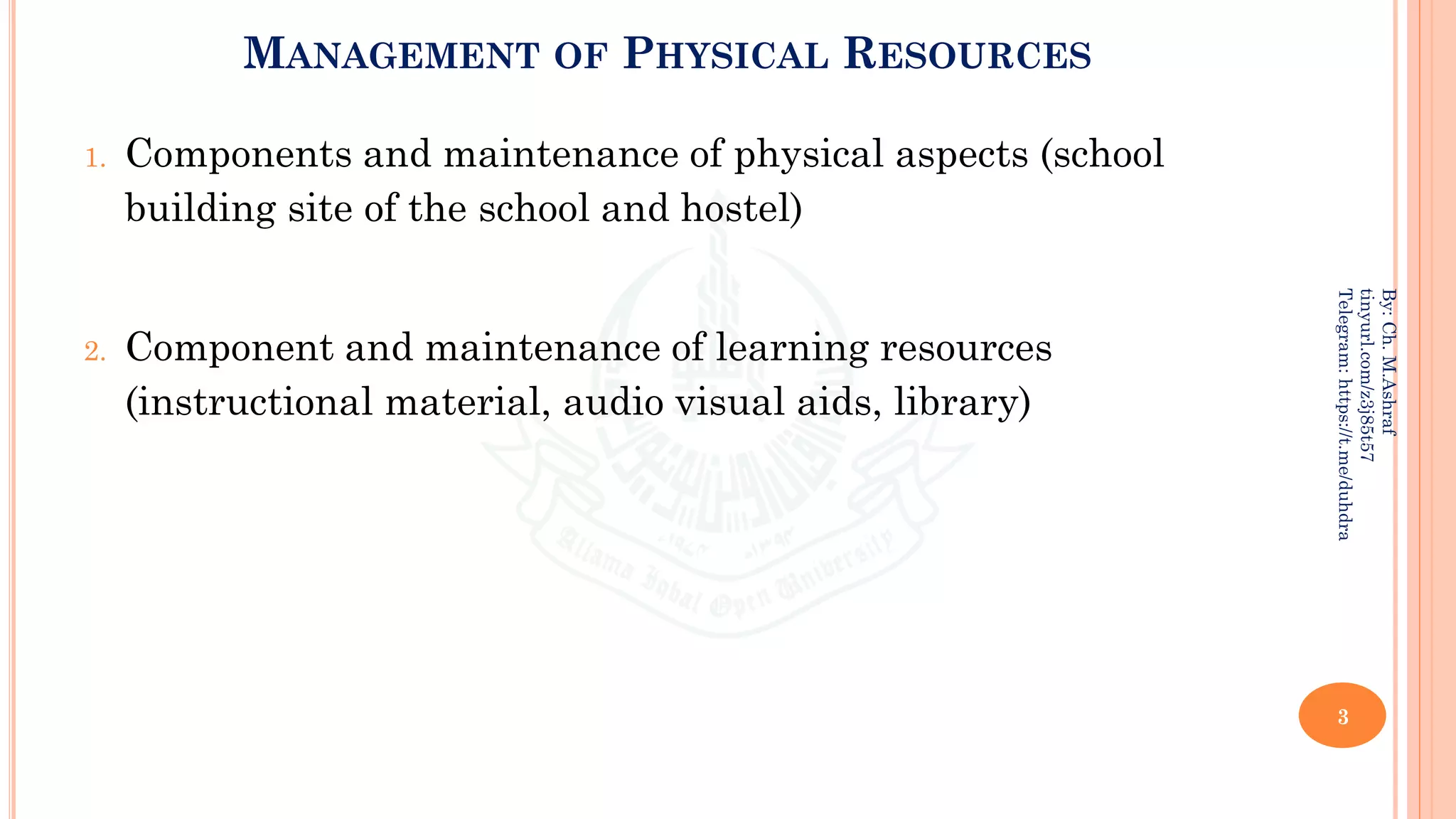 MANAGEMENT OF PHYSICAL RESOURCES
1. Components and maintenance of physical aspects (school
building site of the school and hostel)
2. Component and maintenance of learning resources
(instructional material, audio visual aids, library)
3
By:
Ch.
M.Ashraf
tinyurl.com/z3j85t57
Telegram:
https://t.me/duhdra
 