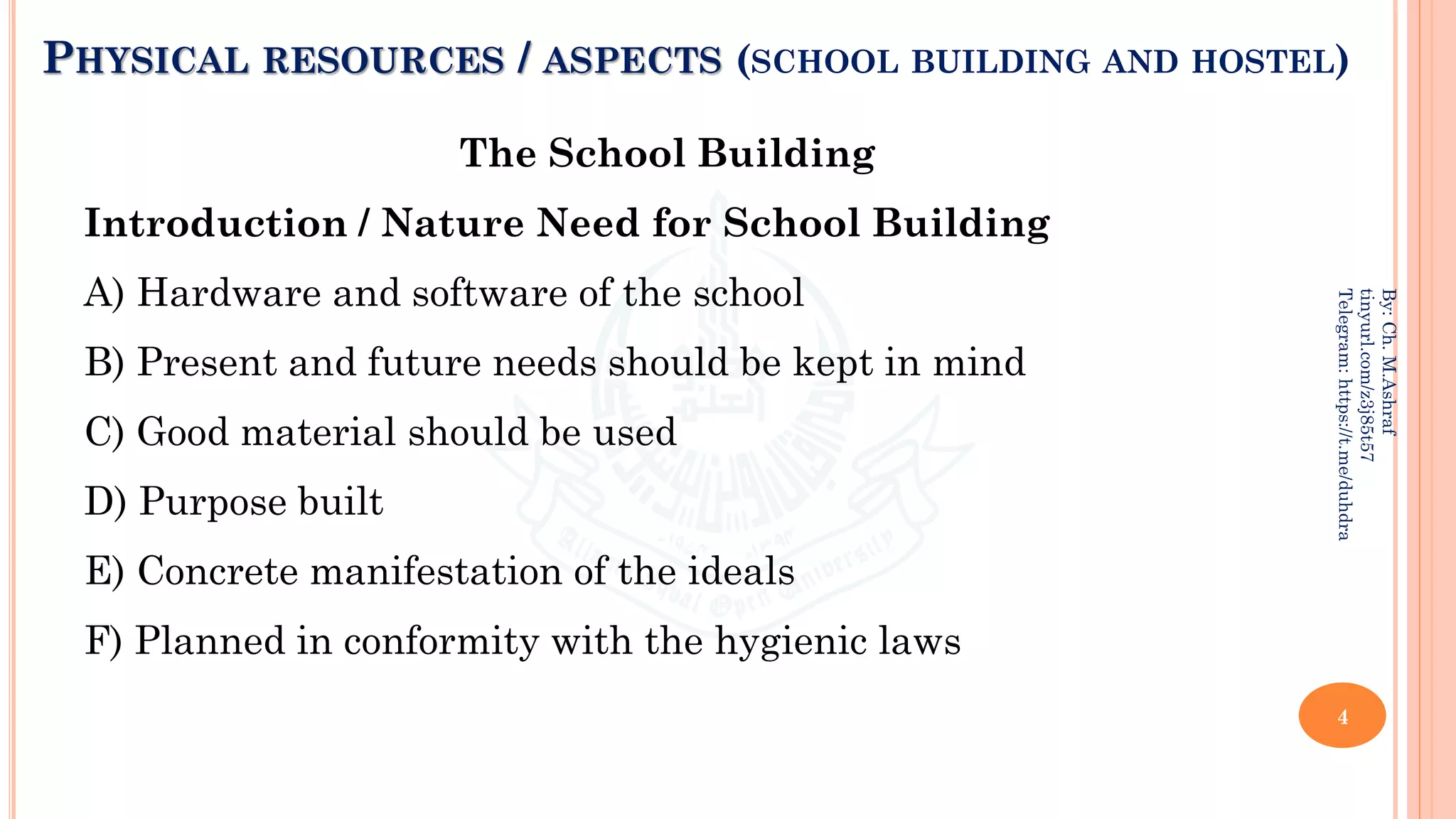 PHYSICAL RESOURCES / ASPECTS (SCHOOL BUILDING AND HOSTEL)
The School Building
Introduction / Nature Need for School Building
A) Hardware and software of the school
B) Present and future needs should be kept in mind
C) Good material should be used
D) Purpose built
E) Concrete manifestation of the ideals
F) Planned in conformity with the hygienic laws
4
By:
Ch.
M.Ashraf
tinyurl.com/z3j85t57
Telegram:
https://t.me/duhdra
 