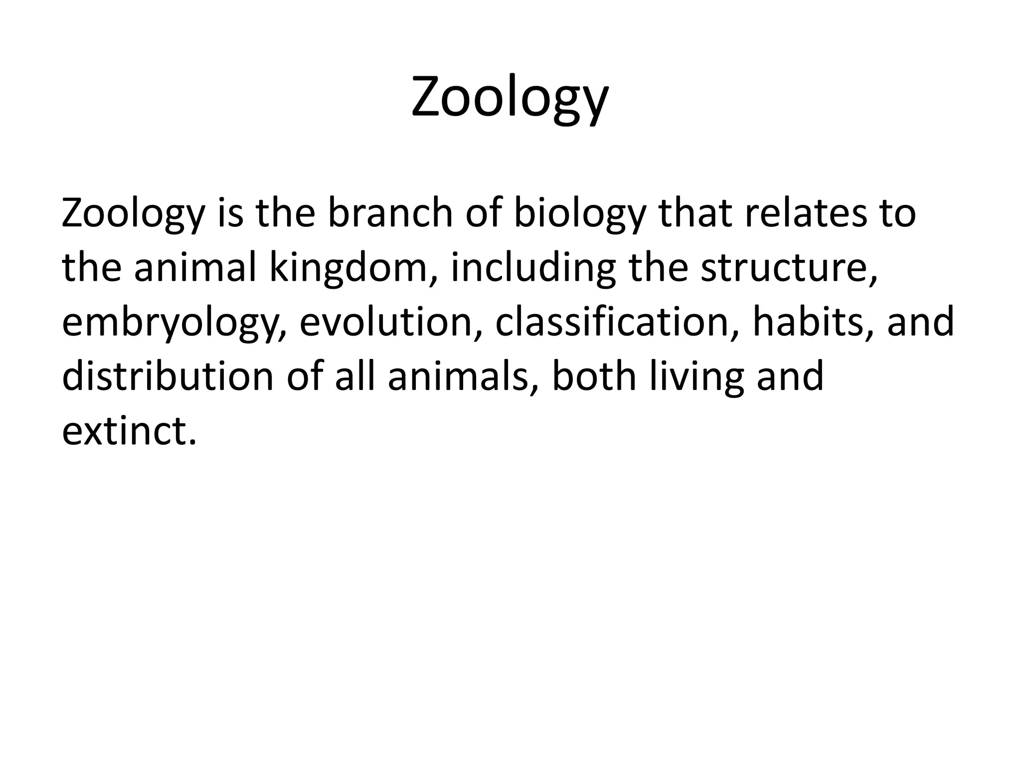 Zoology
Zoology is the branch of biology that relates to
the animal kingdom, including the structure,
embryology, evolution, classification, habits, and
distribution of all animals, both living and
extinct.
 