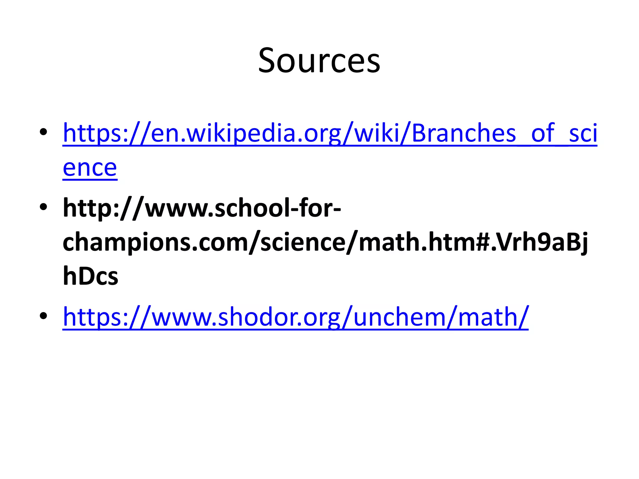 Sources
• https://en.wikipedia.org/wiki/Branches_of_sci
ence
• http://www.school-for-
champions.com/science/math.htm#.Vrh9aBj
hDcs
• https://www.shodor.org/unchem/math/
 