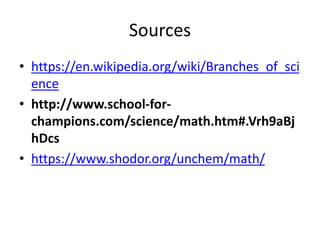 Sources
• https://en.wikipedia.org/wiki/Branches_of_sci
ence
• http://www.school-for-
champions.com/science/math.htm#.Vrh9aBj
hDcs
• https://www.shodor.org/unchem/math/
 