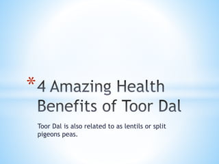 Toor Dal is also related to as lentils or split
pigeons peas.
*
 
