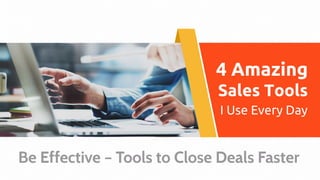 4 Amazing
Sales Tools
I Use Every Day
Be Effective – Tools to Close Deals Faster
 