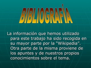 La información que hemos utilizado para este trabajo ha sido recogida en su mayor parte por la “Wikipedia”. Otra parte de la misma proviene de los apuntes y de nuestros propios conocimientos sobre el tema. BIBLIOGRAFÍA 