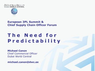 European 3PL Summit &
Chief Supply Chain Officer Forum



The Need for
Predictability
Michael Canon
Chief Commercial Officer
Dubai World Central

michael.canon@dwc.ae
 