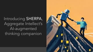 AMIR FEIZPOUR | FOUNDER & CEO | HTTPS://AI.SCIENCE | AMIR@AI.SCIENCE
Introducing SHERPA,
Aggregate Intellect’s
AI-augmented
thinking companion
 