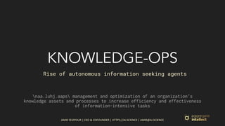 AMIR FEIZPOUR | CEO & COFOUNDER | HTTPS://AI.SCIENCE | AMIR@AI.SCIENCE
KNOWLEDGE-OPS
naa.luhj.aaps management and optimization of an organization's
knowledge assets and processes to increase efficiency and effectiveness
of information-intensive tasks
Rise of autonomous information seeking agents
 