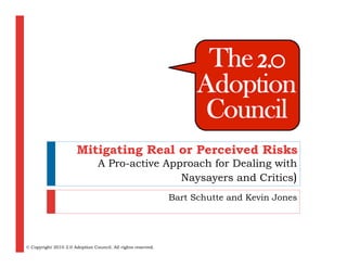 Mitigating Real or Perceived Risks
                                 A Pro-active Approach for Dealing with
                                                 Naysayers and Critics)
                                                              Bart Schutte and Kevin Jones




© Copyright 2010 2.0 Adoption Council. All rights reserved.
 