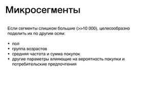 Если сегменты слишком большие (>>10 000), целесообразно
поделить их по другим осям:
• пол
• группа возрастов
• средняя частота и сумма покупок
• другие параметры влияющие на вероятность покупки и
потребительские предпочтения
Микросегменты
 