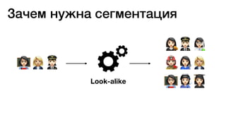 Look-alike
*+,
-,.
/0+
*12
Зачем нужна сегментация
 