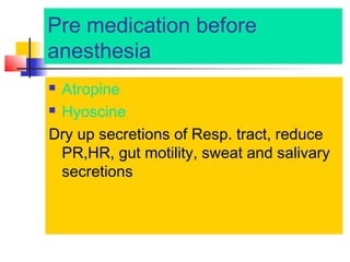 Pre medication before
anesthesia
Atropine
 Hyoscine
Dry up secretions of Resp. tract, reduce
PR,HR, gut motility, sweat and salivary
secretions


 