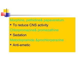 Morphine, pethidine& papaveretum
 To reduce CNS activity
Chlorpromazine& promezathine
 Sedation
Metoclopramide &prochlorperazine
 Anti-emetic

 