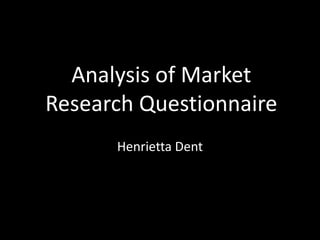 Analysis of Market
Research Questionnaire
Henrietta Dent
 