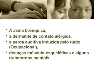 • A asma brônquica,
• a dermatite de contato alérgica,
• a perda auditiva induzida pelo ruído
(Ocupacional),
• doenças músculo-esqueléticas e alguns
transtornos mentais
 