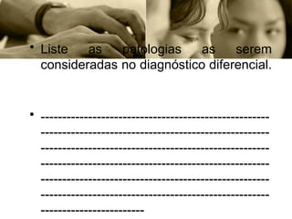 • Liste as patologias as serem
consideradas no diagnóstico diferencial.
• -----------------------------------------------------
-----------------------------------------------------
-----------------------------------------------------
-----------------------------------------------------
-----------------------------------------------------
-----------------------------------------------------
------------------------
 