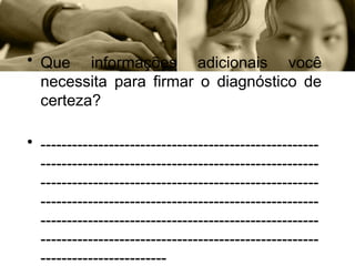 • Que informações adicionais você
necessita para firmar o diagnóstico de
certeza?
• -----------------------------------------------------
-----------------------------------------------------
-----------------------------------------------------
-----------------------------------------------------
-----------------------------------------------------
-----------------------------------------------------
------------------------
 