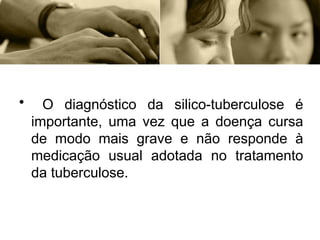• O diagnóstico da silico-tuberculose é
importante, uma vez que a doença cursa
de modo mais grave e não responde à
medicação usual adotada no tratamento
da tuberculose.
 
