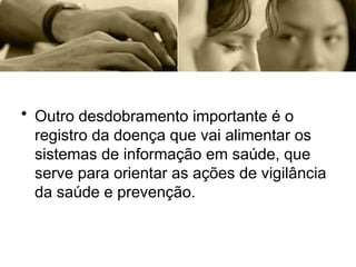 • Outro desdobramento importante é o
registro da doença que vai alimentar os
sistemas de informação em saúde, que
serve para orientar as ações de vigilância
da saúde e prevenção.
 