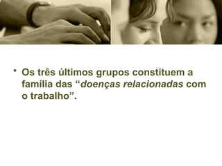• Os três últimos grupos constituem a
família das “doenças relacionadas com
o trabalho”.
 