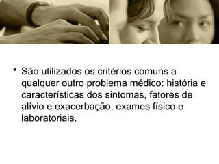 • São utilizados os critérios comuns a
qualquer outro problema médico: história e
características dos sintomas, fatores de
alívio e exacerbação, exames físico e
laboratoriais.
 