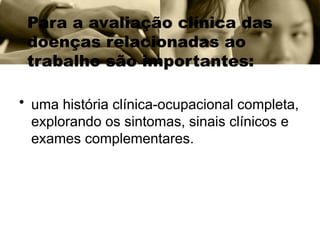 Para a avaliação clínica das
doenças relacionadas ao
trabalho são importantes:
• uma história clínica-ocupacional completa,
explorando os sintomas, sinais clínicos e
exames complementares.
 