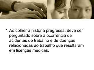 • Ao colher a história pregressa, deve ser
perguntado sobre a ocorrência de
acidentes do trabalho e de doenças
relacionadas ao trabalho que resultaram
em licenças médicas.
 