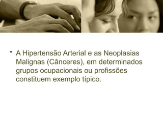 • A Hipertensão Arterial e as Neoplasias
Malignas (Cânceres), em determinados
grupos ocupacionais ou profissões
constituem exemplo típico.
 