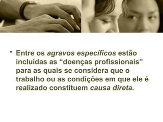 • Entre os agravos específicos estão
incluídas as “doenças profissionais”
para as quais se considera que o
trabalho ou as condições em que ele é
realizado constituem causa direta.
 