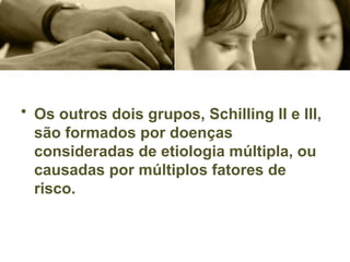 • Os outros dois grupos, Schilling II e III,
são formados por doenças
consideradas de etiologia múltipla, ou
causadas por múltiplos fatores de
risco.
 