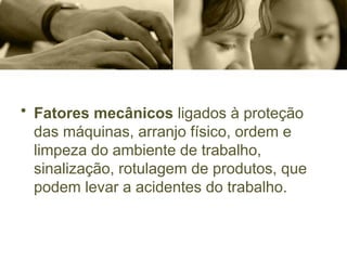 • Fatores mecânicos ligados à proteção
das máquinas, arranjo físico, ordem e
limpeza do ambiente de trabalho,
sinalização, rotulagem de produtos, que
podem levar a acidentes do trabalho.
 