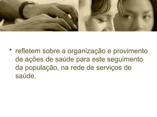 • refletem sobre a organização e provimento
de ações de saúde para este seguimento
da população, na rede de serviços de
saúde.
 