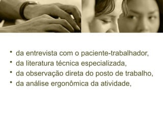 • da entrevista com o paciente-trabalhador,
• da literatura técnica especializada,
• da observação direta do posto de trabalho,
• da análise ergonômica da atividade,
 